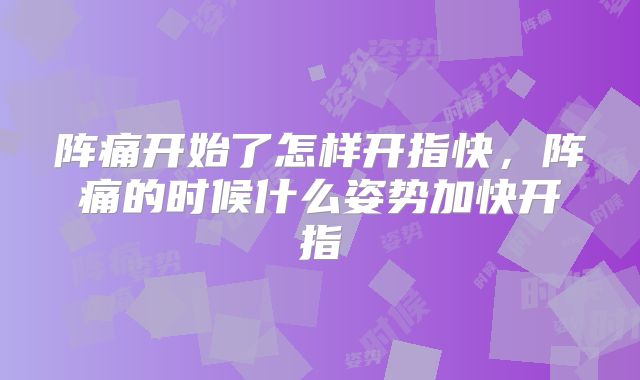 阵痛开始了怎样开指快，阵痛的时候什么姿势加快开指