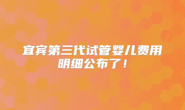 宜宾第三代试管婴儿费用明细公布了！