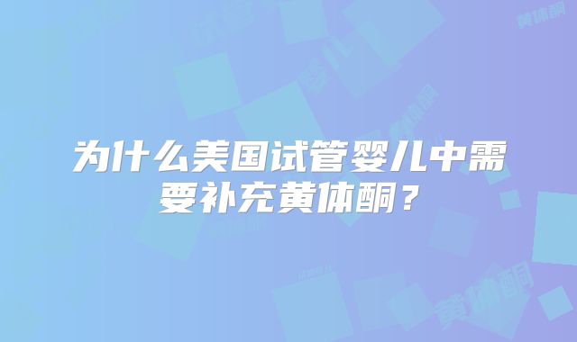 为什么美国试管婴儿中需要补充黄体酮？