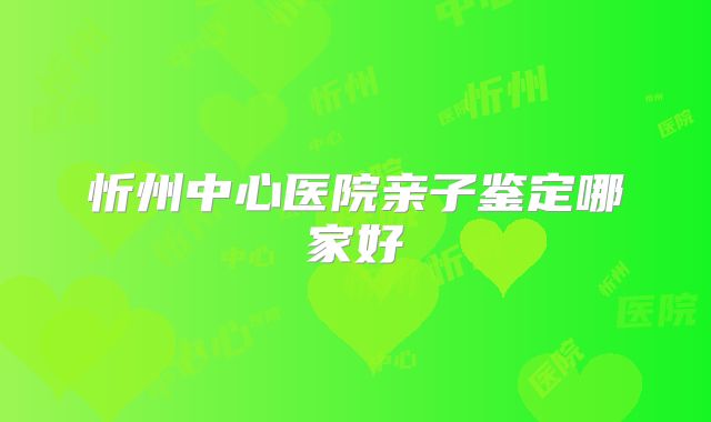 忻州中心医院亲子鉴定哪家好
