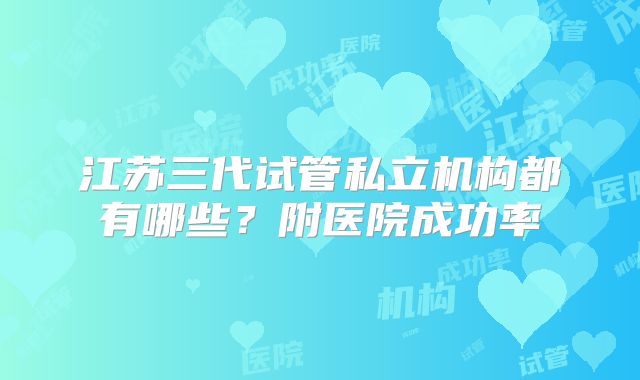江苏三代试管私立机构都有哪些？附医院成功率