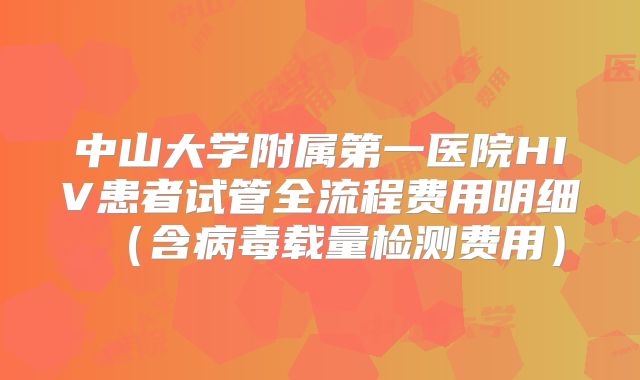 中山大学附属第一医院HIV患者试管全流程费用明细(含病毒载量检测费用)