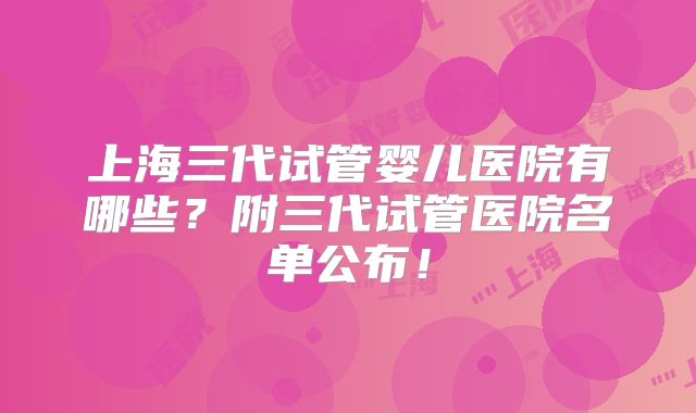 上海三代试管婴儿医院有哪些？附三代试管医院名单公布！