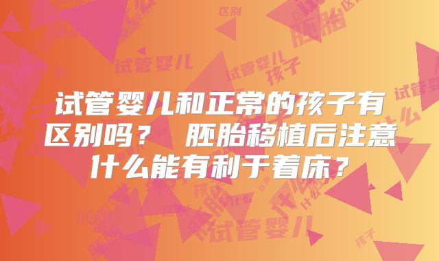 试管婴儿和正常的孩子有区别吗？ 胚胎移植后注意什么能有利于着床？