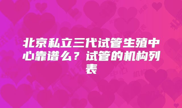 北京私立三代试管生殖中心靠谱么？试管的机构列表