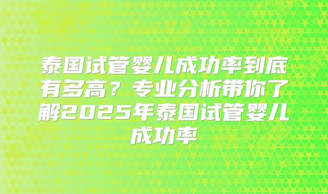 泰国试管婴儿成功率到底有多高？专业分析带你了解2025年泰国试管婴儿成功率