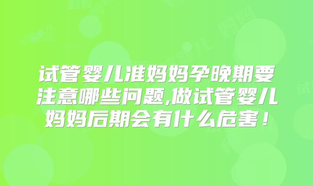试管婴儿准妈妈孕晚期要注意哪些问题,做试管婴儿妈妈后期会有什么危害!