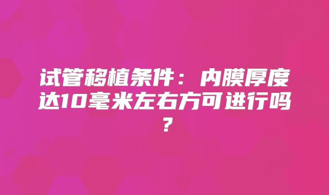试管移植条件：内膜厚度达10毫米左右方可进行吗？