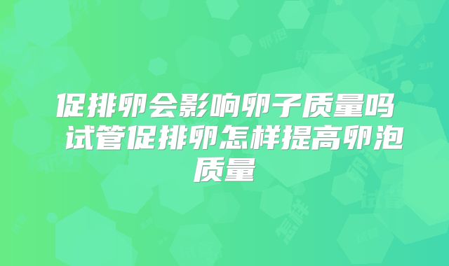 促排卵会影响卵子质量吗 试管促排卵怎样提高卵泡质量