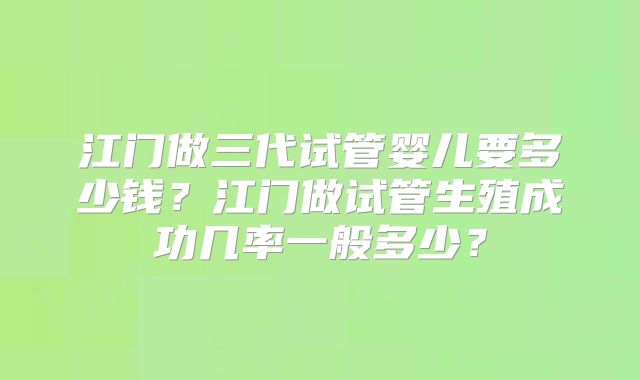 江门做三代试管婴儿要多少钱？江门做试管生殖成功几率一般多少？