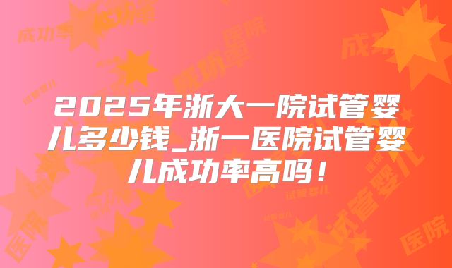 2025年浙大一院试管婴儿多少钱_浙一医院试管婴儿成功率高吗!