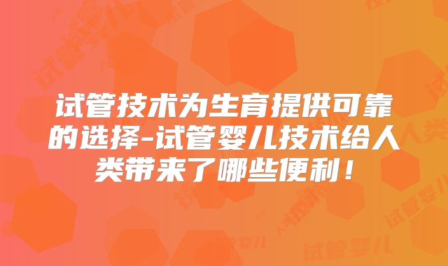 试管技术为生育提供可靠的选择-试管婴儿技术给人类带来了哪些便利！
