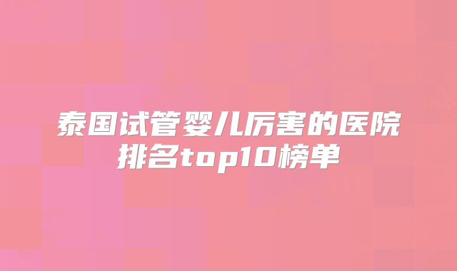 泰国试管婴儿厉害的医院排名top10榜单