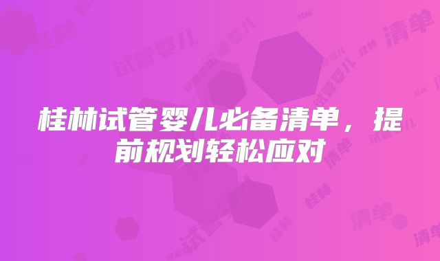 桂林试管婴儿必备清单，提前规划轻松应对