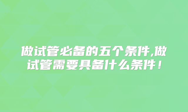 做试管必备的五个条件,做试管需要具备什么条件!