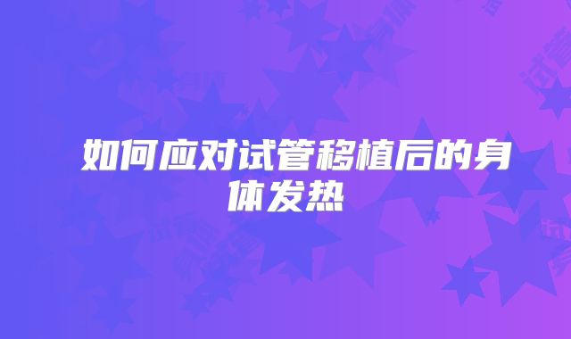 ‌如何应对试管移植后的身体发热