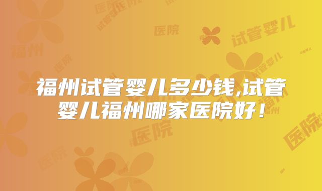 福州试管婴儿多少钱,试管婴儿福州哪家医院好！