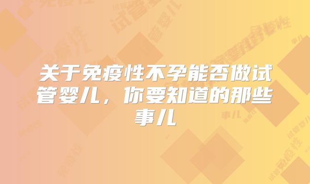 关于免疫性不孕能否做试管婴儿，你要知道的那些事儿