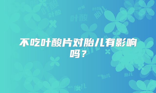 不吃叶酸片对胎儿有影响吗?