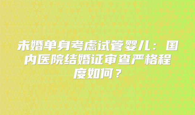 未婚单身考虑试管婴儿：国内医院结婚证审查严格程度如何？