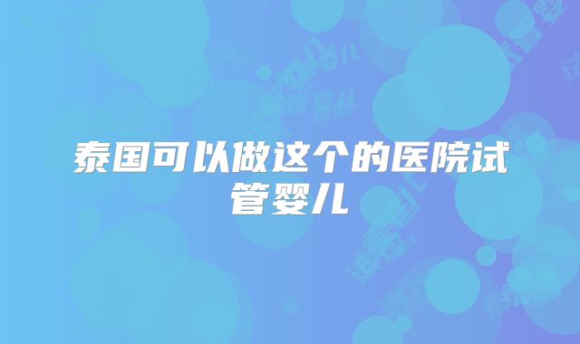 泰国可以做这个的医院试管婴儿