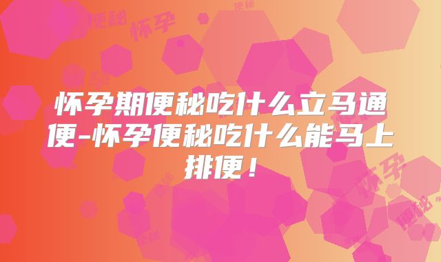 怀孕期便秘吃什么立马通便-怀孕便秘吃什么能马上排便！