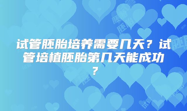 试管胚胎培养需要几天？试管培植胚胎第几天能成功？