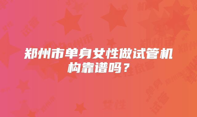 郑州市单身女性做试管机构靠谱吗?