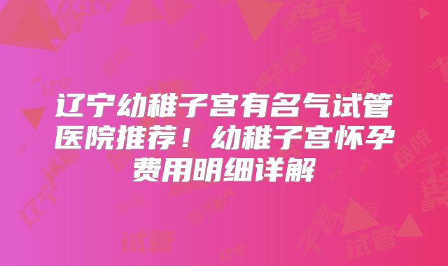 辽宁幼稚子宫有名气试管医院推荐!幼稚子宫怀孕费用明细详解