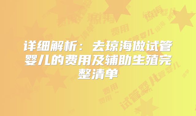 详细解析：去琼海做试管婴儿的费用及辅助生殖完整清单