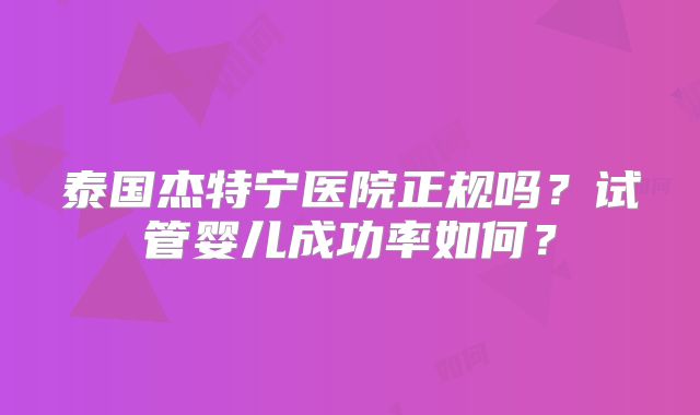 泰国杰特宁医院正规吗？试管婴儿成功率如何？