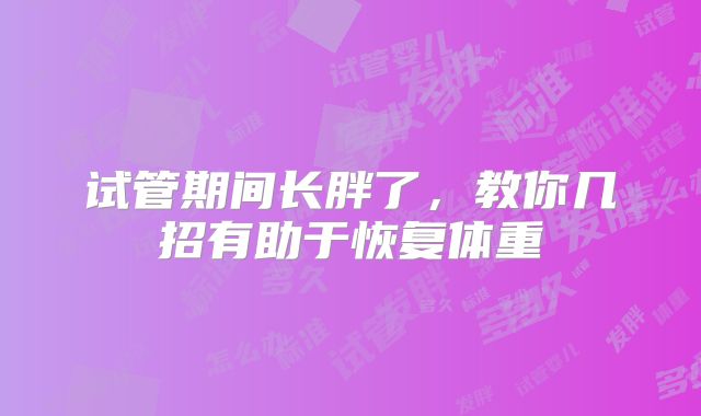 试管期间长胖了，教你几招有助于恢复体重