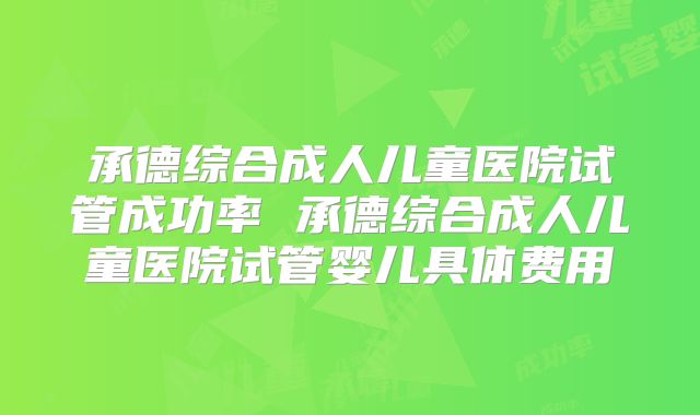 承德综合成人儿童医院试管成功率 承德综合成人儿童医院试管婴儿具体费用
