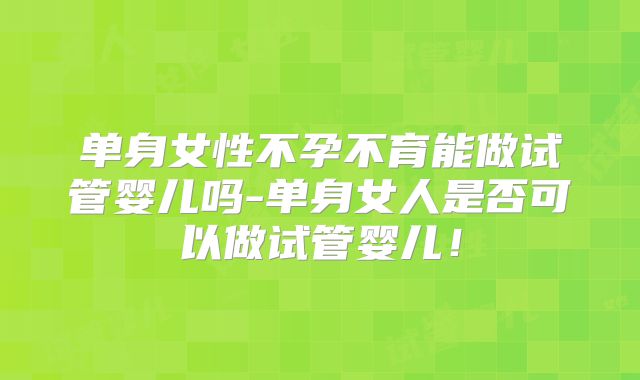 单身女性不孕不育能做试管婴儿吗-单身女人是否可以做试管婴儿！