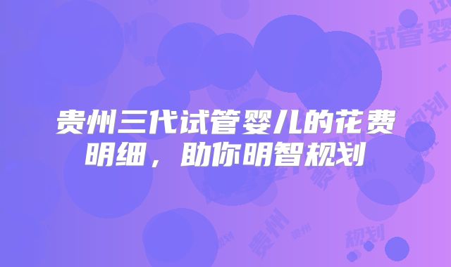 贵州三代试管婴儿的花费明细，助你明智规划