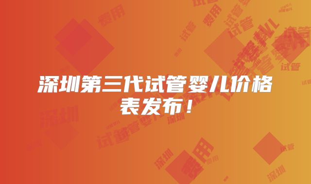 深圳第三代试管婴儿价格表发布!