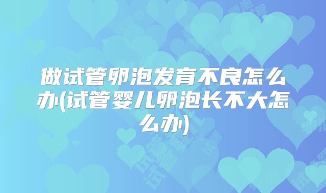 做试管卵泡发育不良怎么办(试管婴儿卵泡长不大怎么办)