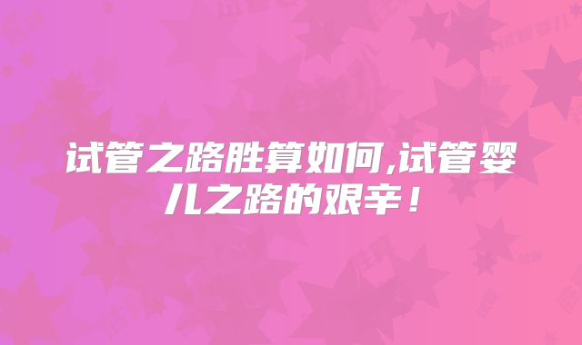 试管之路胜算如何,试管婴儿之路的艰辛！