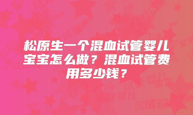 松原生一个混血试管婴儿宝宝怎么做？混血试管费用多少钱？