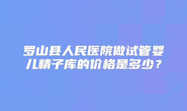 罗山县人民医院做试管婴儿精子库的价格是多少?