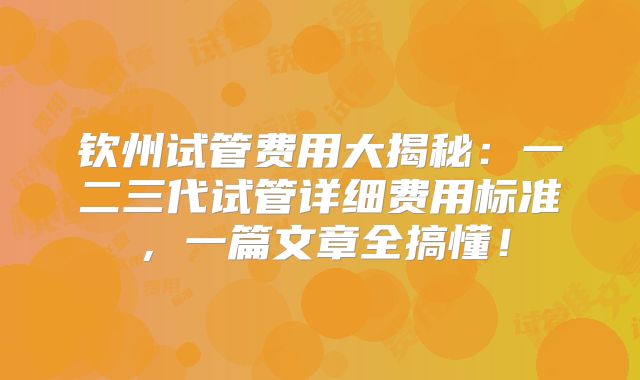 钦州试管费用大揭秘：一二三代试管详细费用标准，一篇文章全搞懂！
