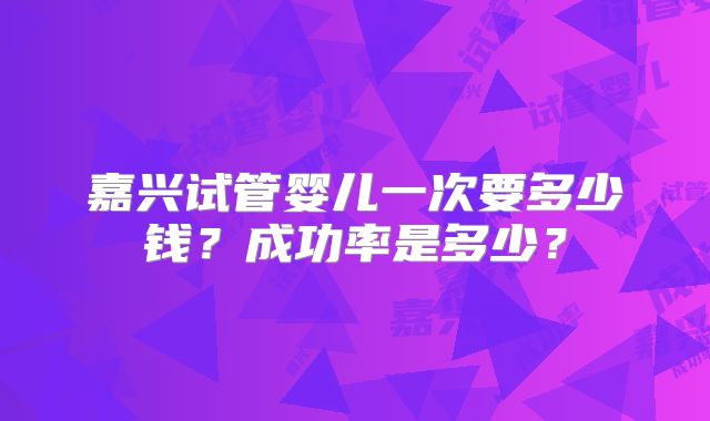 嘉兴试管婴儿一次要多少钱？成功率是多少？