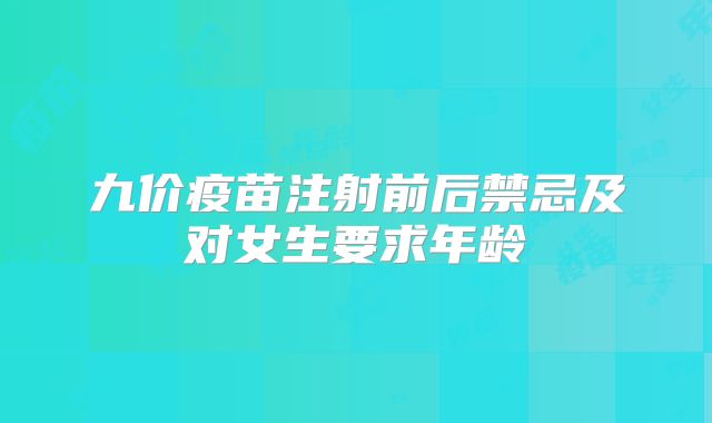 九价疫苗注射前后禁忌及对女生要求年龄