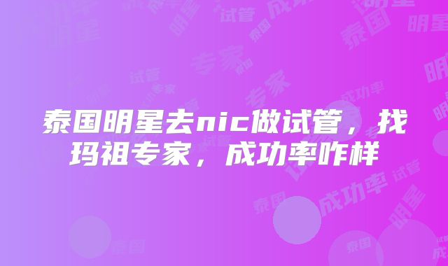 泰国明星去nic做试管,找玛祖专家,成功率咋样