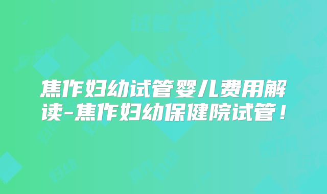 焦作妇幼试管婴儿费用解读-焦作妇幼保健院试管！