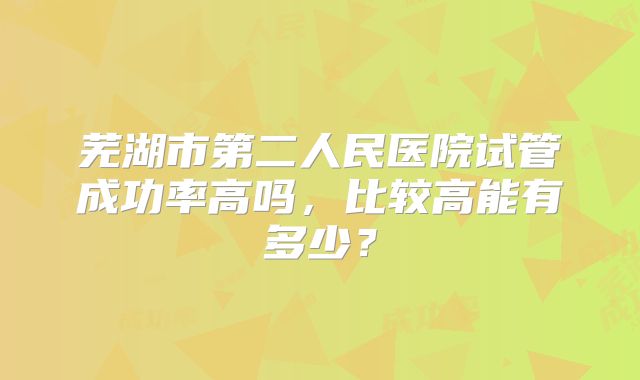 芜湖市第二人民医院试管成功率高吗，比较高能有多少？