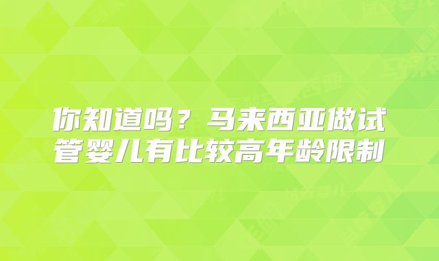 你知道吗?马来西亚做试管婴儿有比较高年龄限制