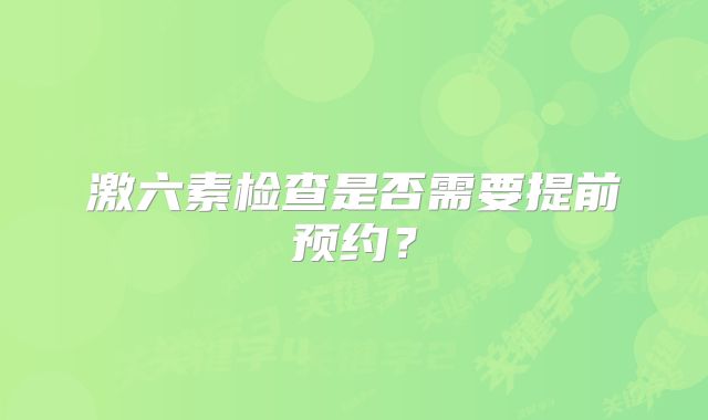 激六素检查是否需要提前预约？