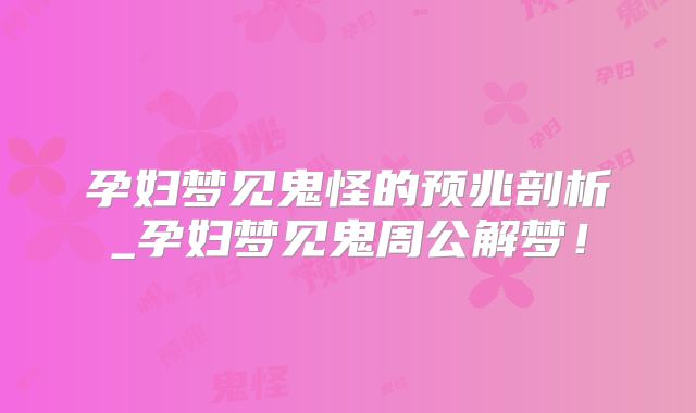 孕妇梦见鬼怪的预兆剖析_孕妇梦见鬼周公解梦！