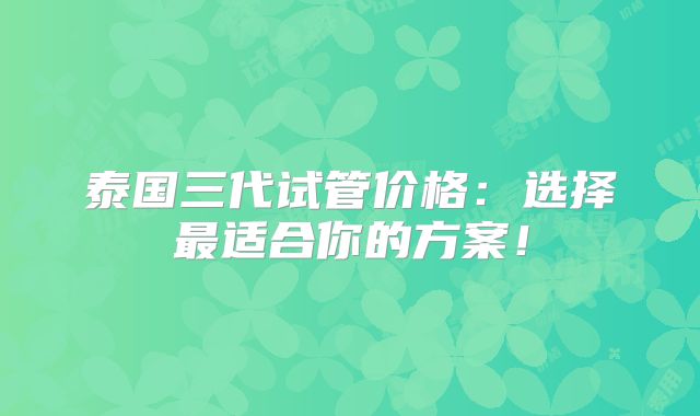 泰国三代试管价格:选择最适合你的方案!